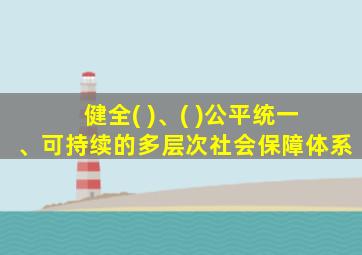 健全( )、( )公平统一、可持续的多层次社会保障体系